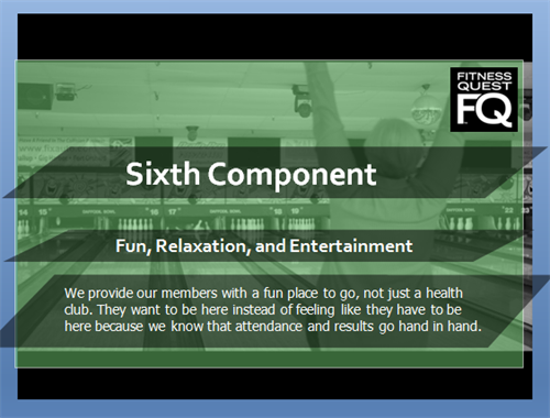 6th Component - Fun, Relaxation, and Entertainment - We provide our members with a fun place to go, not just a health club. They want to be here instead of feeling like they have to be here because we know that attendance and results go hand in hand.
