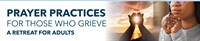 Prayer Practices for Those Who Grieve: Retreat for Adults