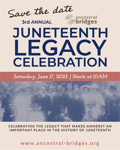 Save the date for the 3rd Annual Ancestral Bridges Juneteenth Legacy Celebration: Celebrating the legacy that makes Amherst an important place in the history of Juneteenth. Saturday, June 17, 2023.