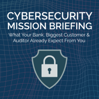Cybersecurity Mission Briefing: What Your Bank, Your Biggest Customer, and Your Auditor Already Expect From You