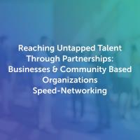 Reaching Untapped Talent Through Partnerships: Businesses & Community Based Organizations Speed-Networking