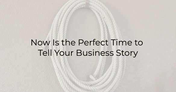 Now is the Perfect Time to Tell Your Business Story