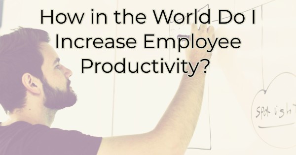 How in the World Do I Increase Employee Productivity?