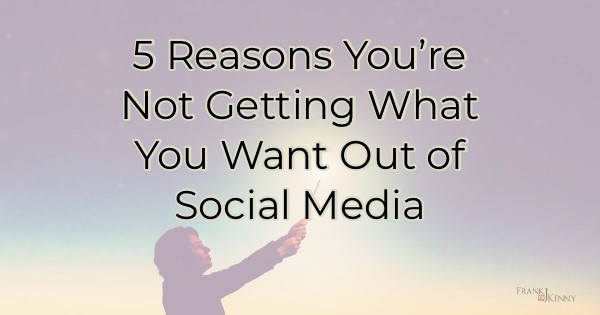5 Reasons You're Not Getting What You Want Out of Social Media