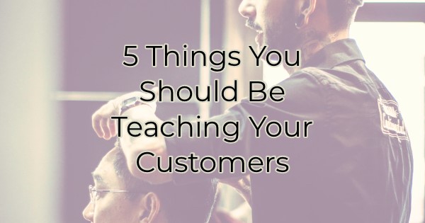 5 Things You Should Be Teaching Your Customers