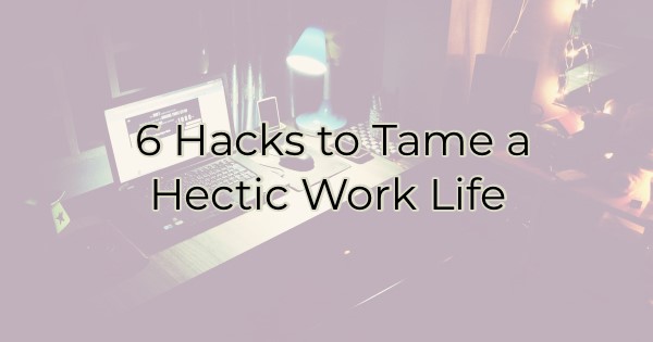 6 Hacks to Tame a Hectic Work Life