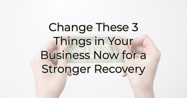 Change These 3 Things in Your Business Now for a Stronger Recovery