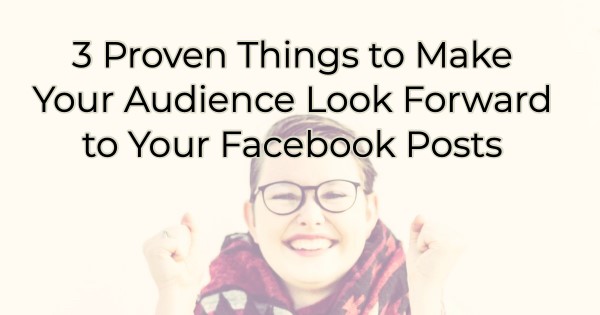 3 Proven Things to Make Your Audience Look Forward to Your Facebook Posts