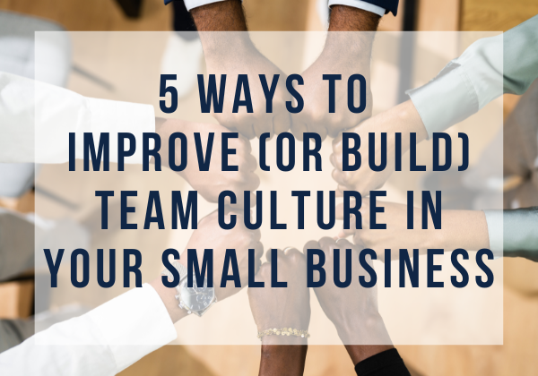 5 Ways to Improve (or Build) Team Culture in Your Small Business