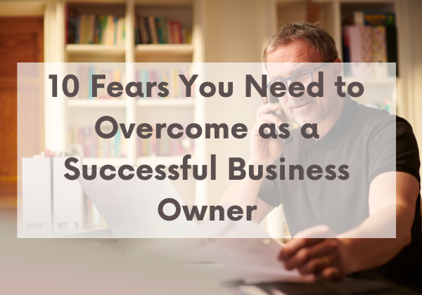 10 Fears You Need to Overcome as a Successful Business Owner