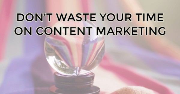 Don’t Waste Your Time on Content Marketing