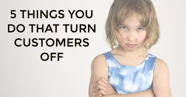 5 THINGS YOU DO THAT TURN CUSTOMERS OFF