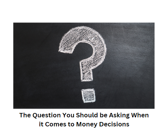 The Question You Should be Asking When it Comes to Money Decisions