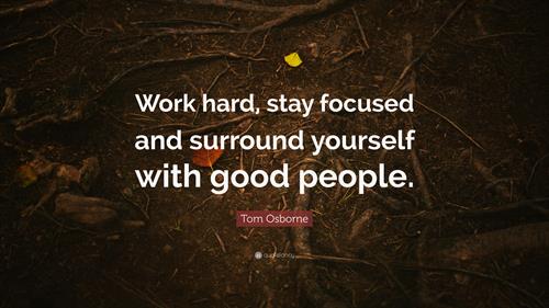 Gallery Image 4768886-Tom-Osborne-Quote-Work-hard-stay-focused-and-surround-yourself.jpg Gallery Image 4768886-Tom-Osborne-Quote-Work-hard-stay-focused-and-surround-yourself.jpg