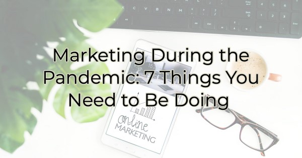 Marketing During the Pandemic: 7 Things You Need to Be Doing