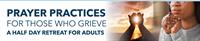 Prayer Practices for Those Who Grieve: A Half Day Retreat for Adults