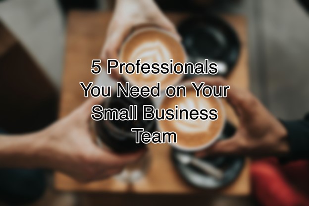 5 Professionals You Need on Your Small Business Team