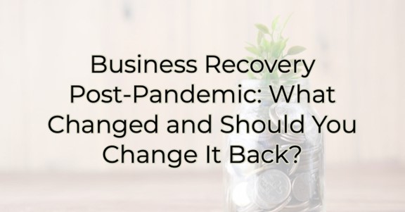 Business Recovery Post-Pandemic: What Changed and Should You Change It Back?