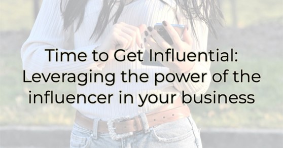 Time to Get Influential: Leveraging the Power of the Influencer in Your Business