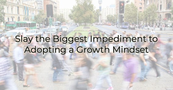 Slay the Biggest Impediment to Adopting a Growth Mindset