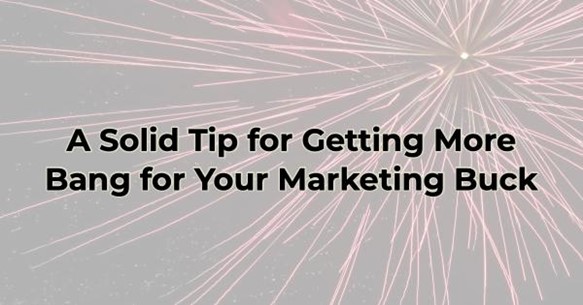 A Solid Tip for Getting More Bang for Your Marketing Buck