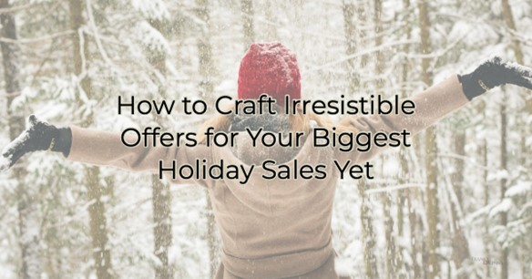 How to Craft Irresistible Offers for Your Biggest Holiday Sales Yet