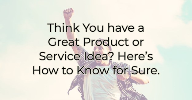 Think You have a Great Product or Service Idea? Here’s How to Know for Sure.