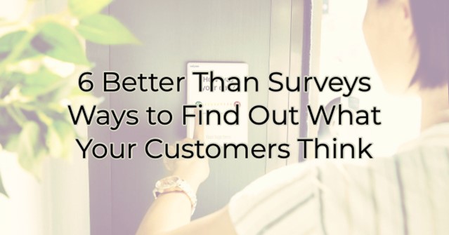 6 “Better Than Surveys” Ways to Find Out What Your Customers Think