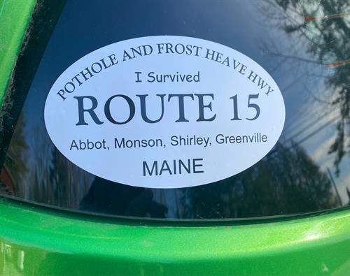 Anyone who travels Route 15 from Abbot to Greenville knows the road needs more than the topcoat MDOT laid down last fall. We've sent these bumper stickers to politicians and state officials. Extras are available at the store.