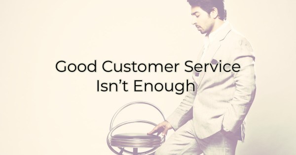 Good Customer Service Isn’t Enough