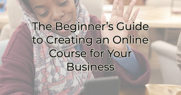 Image for The Beginner’s Guide to Creating an Online Course for Your Business