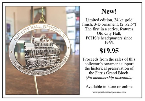 These beautiful, limited edition, collectible ornaments are available now!  Call us at (507) 825-2563 or visit our online Gift Shop at www.pipestonecountymuseum.com to get yours!